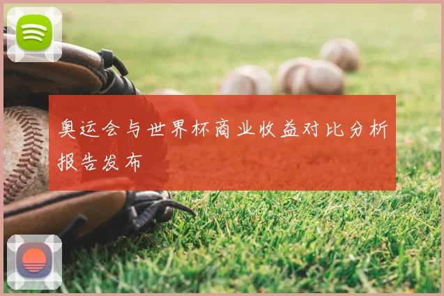 奥运会与世界杯商业收益对比分析报告发布