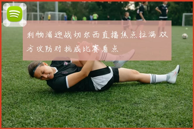 利物浦迎战切尔西直播焦点拉满 双方攻防对抗成比赛看点