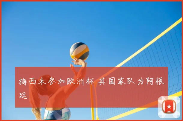 梅西未参加欧洲杯 其国家队为阿根廷