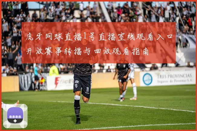 虎牙网球直播1号直播室线观看入口开放赛事转播与回放观看指南