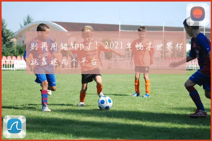 别再用错App了！2021年畅享世界杯就靠这几个平台