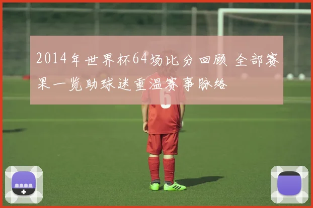 2014年世界杯64场比分回顾 全部赛果一览助球迷重温赛事脉络