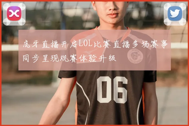 虎牙直播开启LOL比赛直播多场赛事同步呈现观赛体验升级