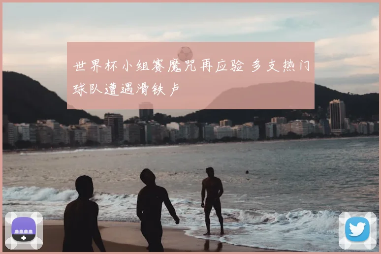 世界杯小组赛魔咒再应验 多支热门球队遭遇滑铁卢