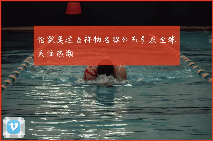 伦敦奥运吉祥物名称公布引发全球关注热潮