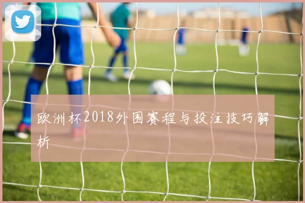 欧洲杯2018外围赛程与投注技巧解析