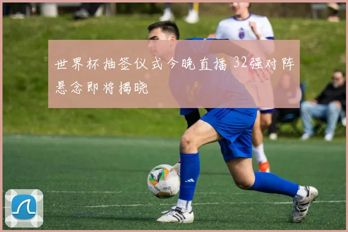 世界杯抽签仪式今晚直播 32强对阵悬念即将揭晓