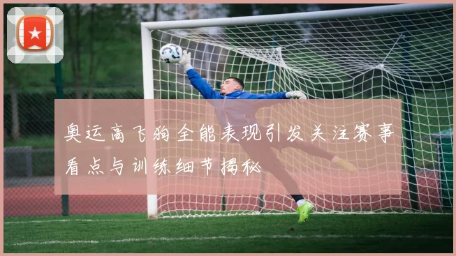 奥运高飞狗全能表现引发关注赛事看点与训练细节揭秘