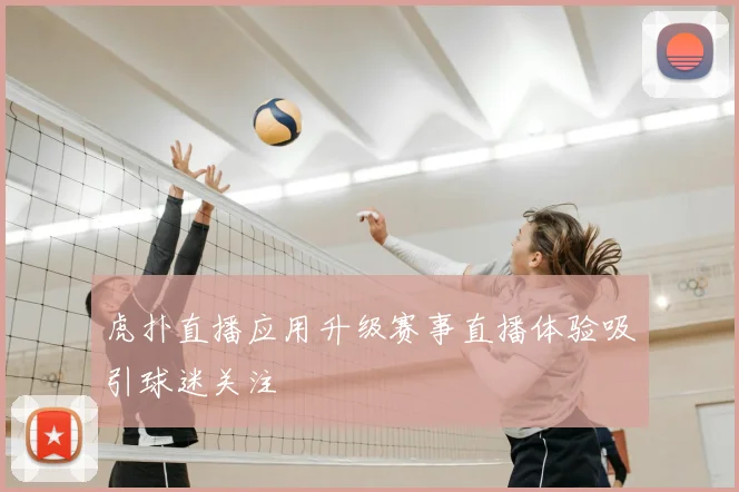 虎扑直播应用升级赛事直播体验吸引球迷关注