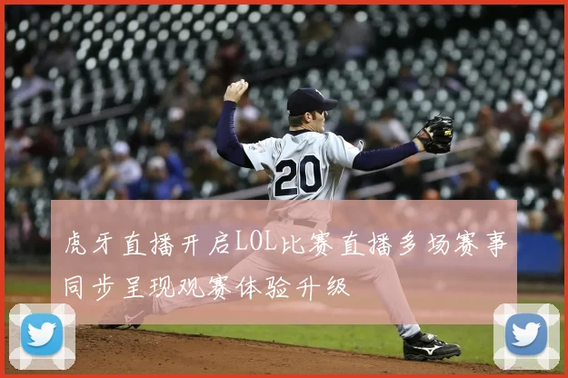 虎牙直播开启LOL比赛直播多场赛事同步呈现观赛体验升级