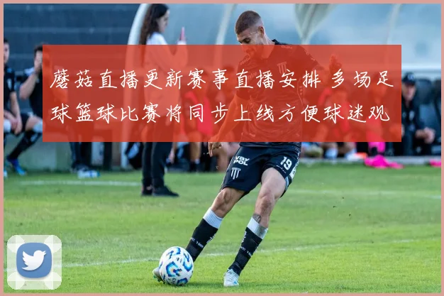 蘑菇直播更新赛事直播安排 多场足球篮球比赛将同步上线方便球迷观看