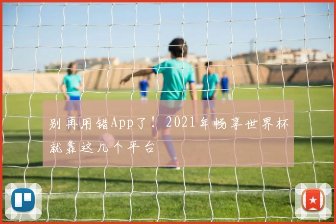 别再用错App了！2021年畅享世界杯就靠这几个平台