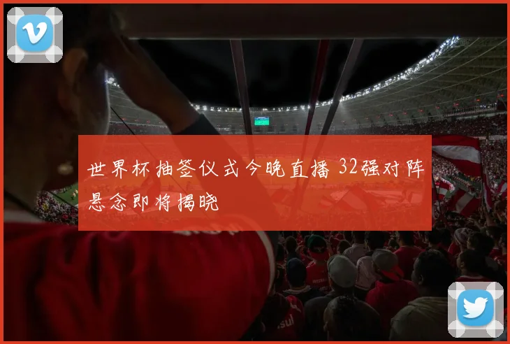 世界杯抽签仪式今晚直播 32强对阵悬念即将揭晓