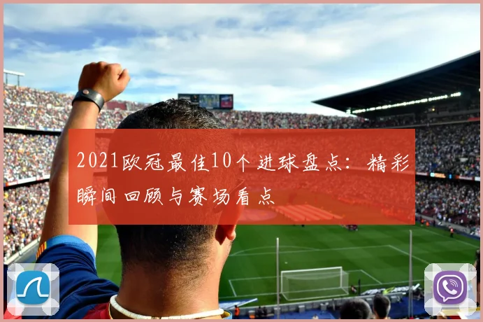 2021欧冠最佳10个进球盘点:精彩瞬间回顾与赛场看点